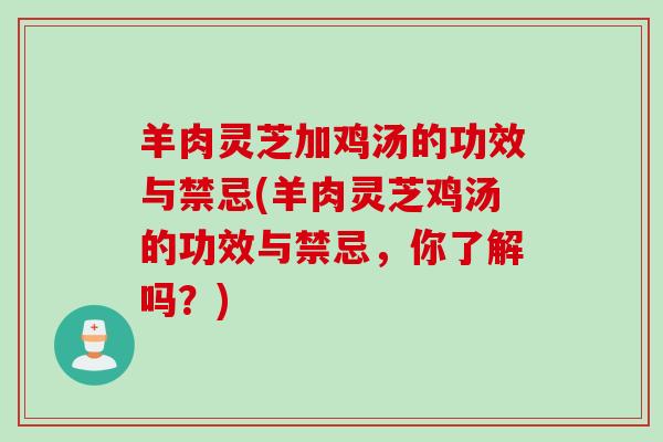 羊肉灵芝加鸡汤的功效与禁忌(羊肉灵芝鸡汤的功效与禁忌,你了解吗?) 羊肉灵芝加鸡汤的功效与禁忌(羊肉灵芝鸡汤的功效与禁忌,你了解吗?)