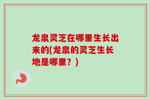 龙泉灵芝在哪里生长出来的(龙泉的灵芝生长地是哪里？)