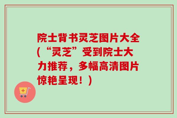 院士背书灵芝图片大全(“灵芝”受到院士大力推荐，多幅高清图片惊艳呈现！)
