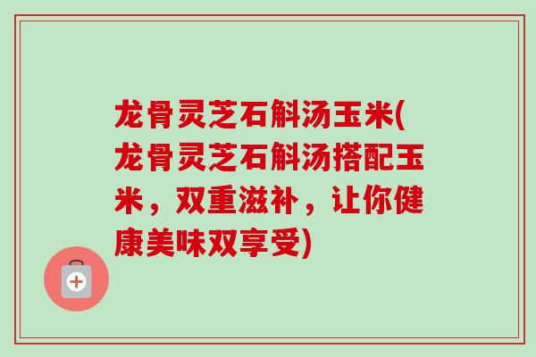 龙骨灵芝石斛汤玉米(龙骨灵芝石斛汤搭配玉米，双重滋补，让你健康美味双享受)