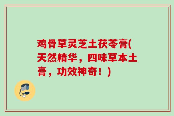 鸡骨草灵芝土茯苓膏(天然精华，四味草本土膏，功效神奇！)
