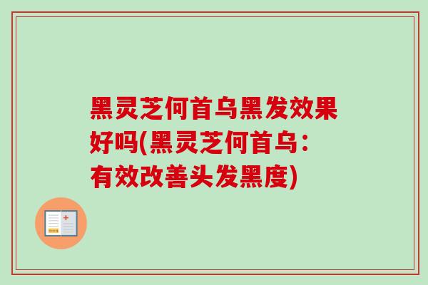 黑灵芝何首乌黑发效果好吗(黑灵芝何首乌:有效改善头发黑度) 黑灵芝何首乌黑发效果好吗(黑灵芝何首乌:有效改善头发黑度)