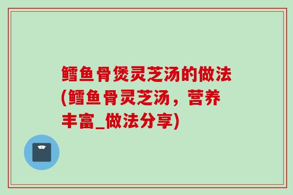 鳕鱼骨煲灵芝汤的做法(鳕鱼骨灵芝汤，营养丰富_做法分享)