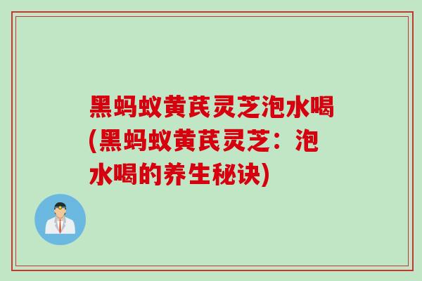黑蚂蚁黄芪灵芝泡水喝(黑蚂蚁黄芪灵芝：泡水喝的养生秘诀)