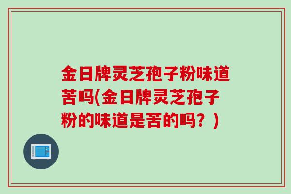 金日牌灵芝孢子粉味道苦吗(金日牌灵芝孢子粉的味道是苦的吗？)