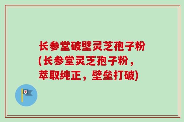 长参堂破壁灵芝孢子粉(长参堂灵芝孢子粉，萃取纯正，壁垒打破)