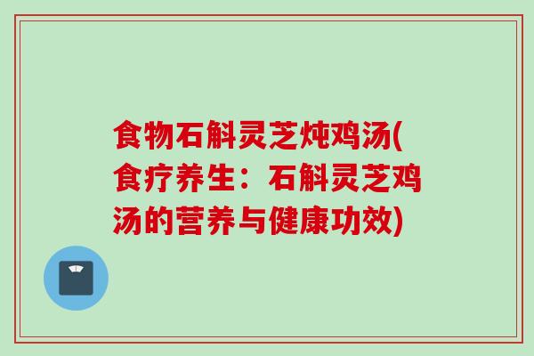 食物石斛灵芝炖鸡汤(食疗养生:石斛灵芝鸡汤的营养与健康功效) 食物石斛灵芝炖鸡汤(食疗养生:石斛灵芝鸡汤的营养与健康功效)