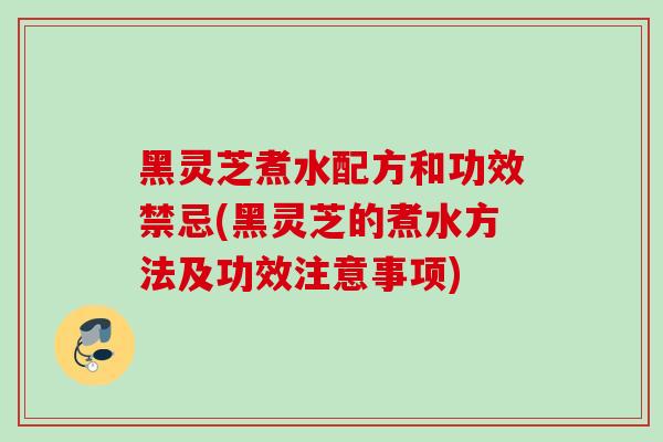 黑灵芝煮水配方和功效禁忌(黑灵芝的煮水方法及功效注意事项)