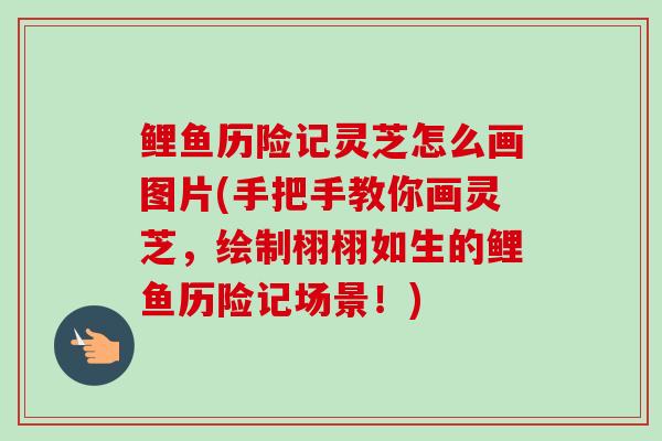 鲤鱼历险记灵芝怎么画图片(手把手教你画灵芝,绘制栩栩如生的鲤鱼历险记场景!) 鲤鱼历险记灵芝怎么画图片(手把手教你画灵芝,绘制栩栩如生的鲤鱼历险记场景!)