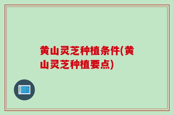 黄山灵芝种植条件(黄山灵芝种植要点)
