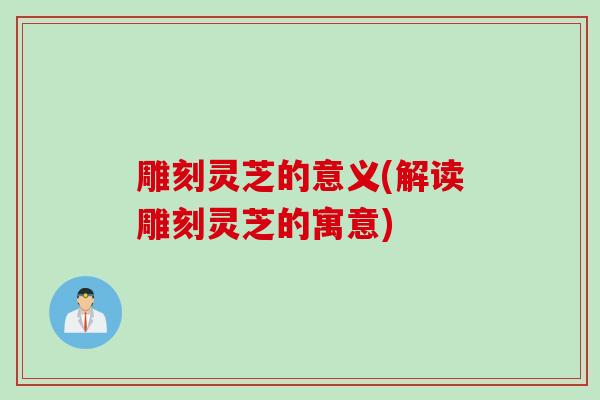 雕刻灵芝的意义(解读雕刻灵芝的寓意)