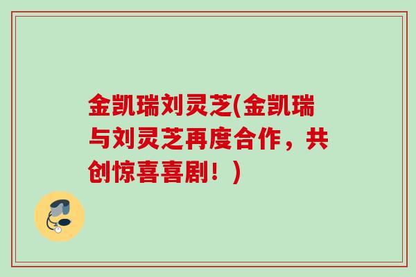 金凯瑞刘灵芝(金凯瑞与刘灵芝再度合作，共创惊喜喜剧！)