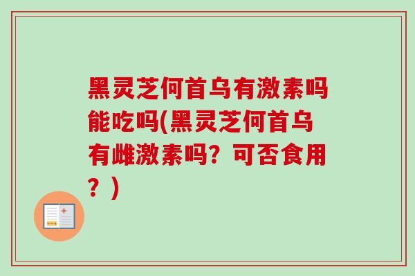黑灵芝何首乌有激素吗能吃吗(黑灵芝何首乌有雌激素吗？可否食用？)