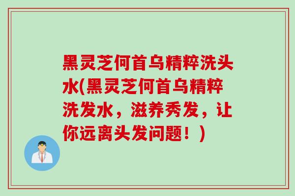 黑灵芝何首乌精粹洗头水(黑灵芝何首乌精粹洗发水，滋养秀发，让你远离头发问题！)