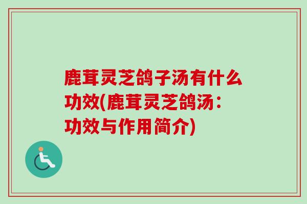 鹿茸灵芝鸽子汤有什么功效(鹿茸灵芝鸽汤：功效与作用简介)