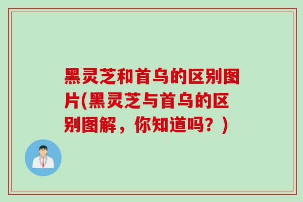 黑灵芝和首乌的区别图片(黑灵芝与首乌的区别图解，你知道吗？)