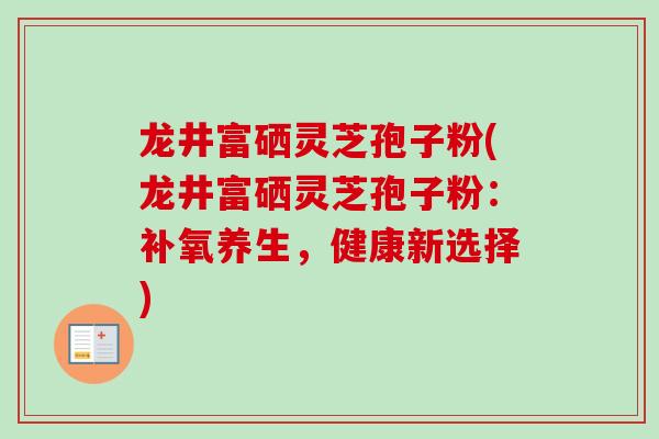 龙井富硒灵芝孢子粉(龙井富硒灵芝孢子粉：补氧养生，健康新选择)