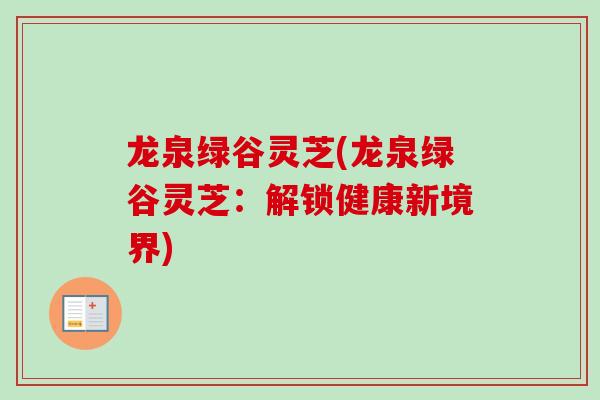 龙泉绿谷灵芝(龙泉绿谷灵芝：解锁健康新境界)