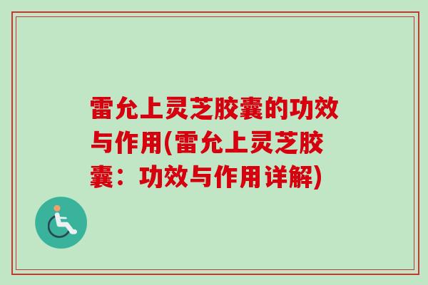 雷允上灵芝胶囊的功效与作用(雷允上灵芝胶囊：功效与作用详解)