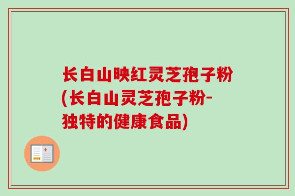 长白山映红灵芝孢子粉(长白山灵芝孢子粉-独特的健康食品)