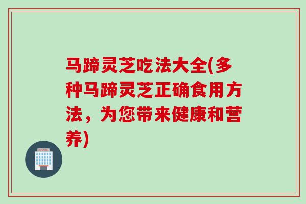 马蹄灵芝吃法大全(多种马蹄灵芝正确食用方法，为您带来健康和营养)