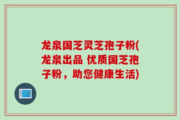 龙泉国芝灵芝孢子粉(龙泉出品 优质国芝孢子粉，助您健康生活)