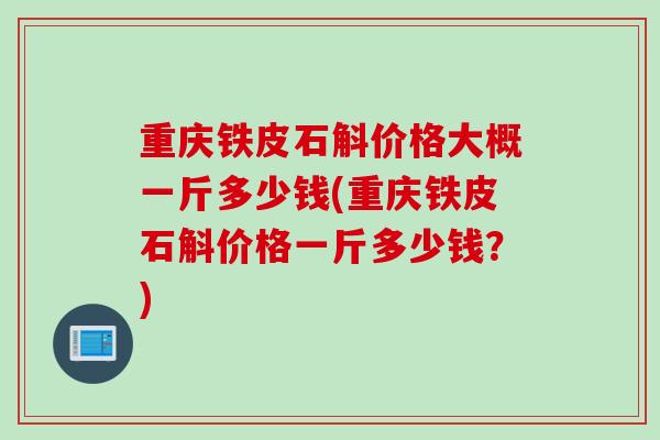 重庆铁皮石斛价格大概一斤多少钱(重庆铁皮石斛价格一斤多少钱？)