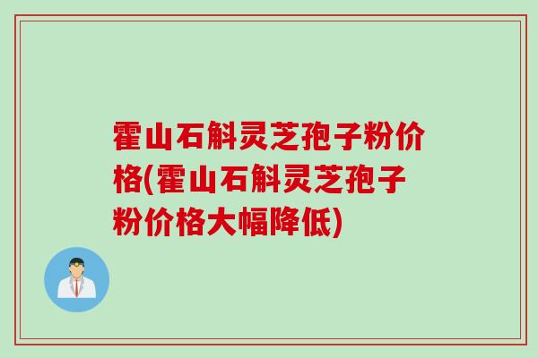 霍山石斛灵芝孢子粉价格(霍山石斛灵芝孢子粉价格大幅降低)