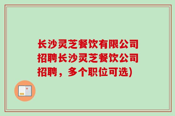 长沙灵芝餐饮有限公司招聘长沙灵芝餐饮公司招聘,多个职位可选) 长沙灵芝餐饮有限公司招聘长沙灵芝餐饮公司招聘,多个职位可选)