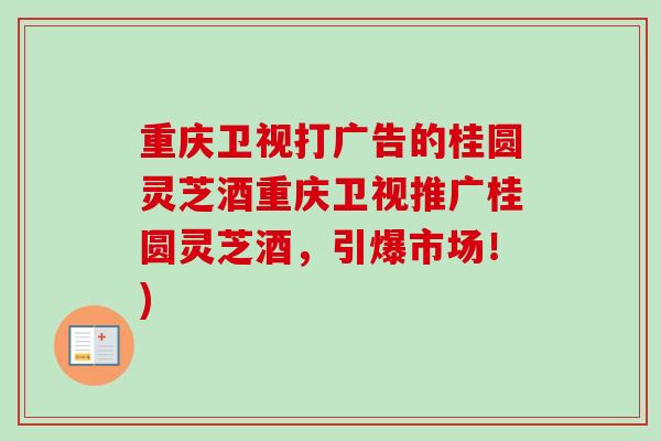 重庆卫视打广告的桂圆灵芝酒重庆卫视推广桂圆灵芝酒，引爆市场！)