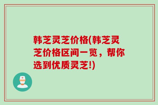 韩芝灵芝价格(韩芝灵芝价格区间一览，帮你选到优质灵芝!)
