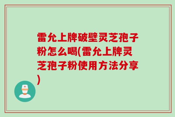雷允上牌破壁灵芝孢子粉怎么喝(雷允上牌灵芝孢子粉使用方法分享)