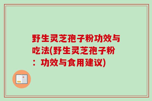 野生灵芝孢子粉功效与吃法(野生灵芝孢子粉：功效与食用建议)
