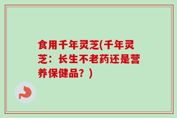 食用千年灵芝(千年灵芝：长生不老药还是营养保健品？)