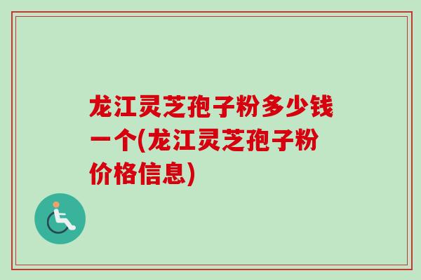 龙江灵芝孢子粉多少钱一个(龙江灵芝孢子粉价格信息)
