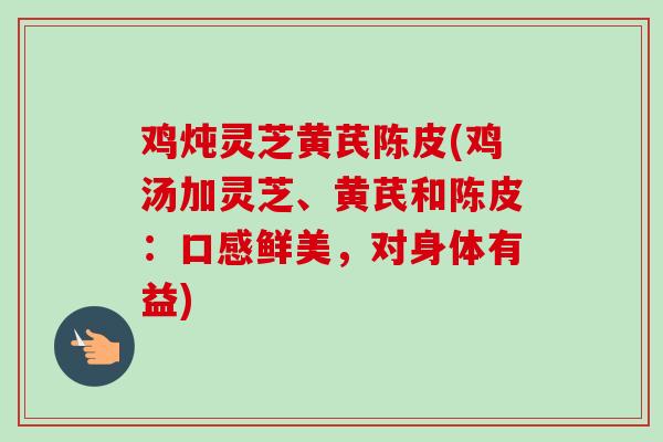 鸡炖灵芝黄芪陈皮(鸡汤加灵芝、黄芪和陈皮:口感鲜美,对身体有益) 鸡炖灵芝黄芪陈皮(鸡汤加灵芝、黄芪和陈皮:口感鲜美,对身体有益)