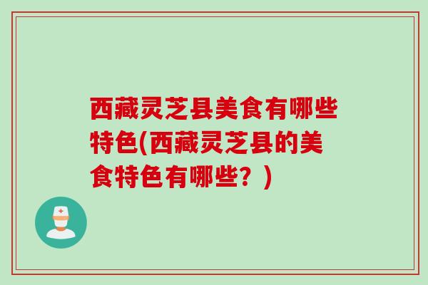 西藏灵芝县美食有哪些特色(西藏灵芝县的美食特色有哪些？)