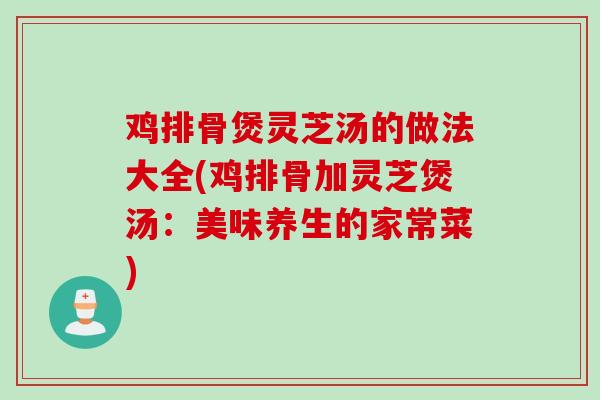 鸡排骨煲灵芝汤的做法大全(鸡排骨加灵芝煲汤：美味养生的家常菜)