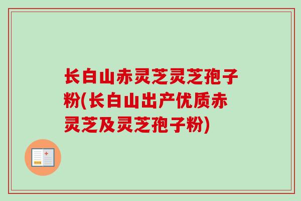 长白山赤灵芝灵芝孢子粉(长白山出产优质赤灵芝及灵芝孢子粉)
