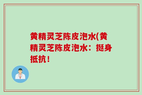 黄精灵芝陈皮泡水(黄精灵芝陈皮泡水：挺身抵抗！