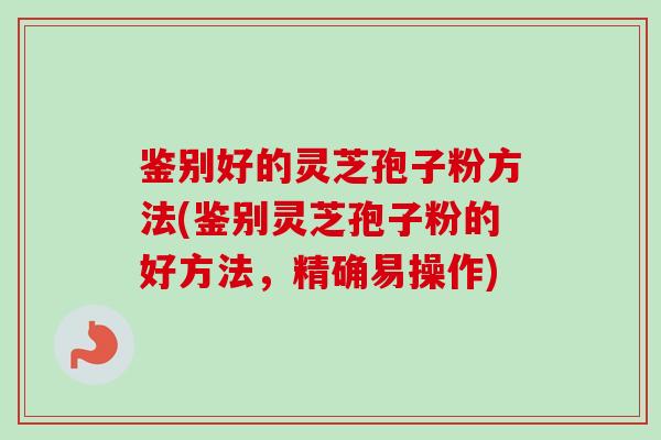 鉴别好的灵芝孢子粉方法(鉴别灵芝孢子粉的好方法，精确易操作)