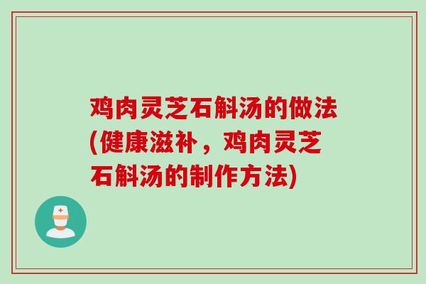 鸡肉灵芝石斛汤的做法(健康滋补，鸡肉灵芝石斛汤的制作方法)