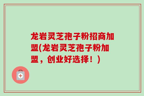 龙岩灵芝孢子粉招商加盟(龙岩灵芝孢子粉加盟，创业好选择！)