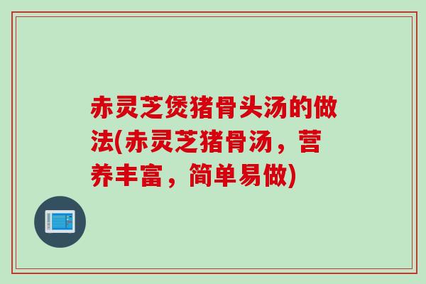 赤灵芝煲猪骨头汤的做法(赤灵芝猪骨汤，营养丰富，简单易做)