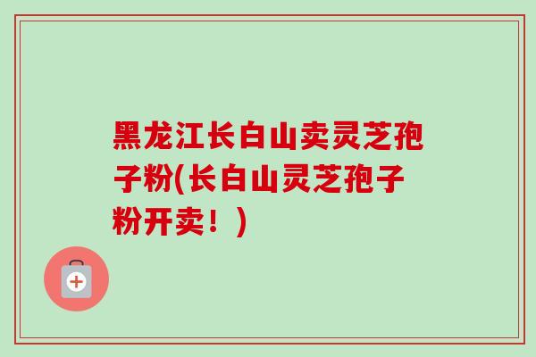 黑龙江长白山卖灵芝孢子粉(长白山灵芝孢子粉开卖!) 黑龙江长白山卖灵芝孢子粉(长白山灵芝孢子粉开卖!)