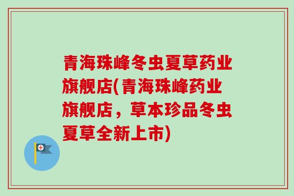 青海珠峰冬虫夏草药业旗舰店(青海珠峰药业旗舰店,草本珍品冬虫夏草全新上市) 青海珠峰冬虫夏草药业旗舰店(青海珠峰药业旗舰店,草本珍品冬虫夏草全新上市)