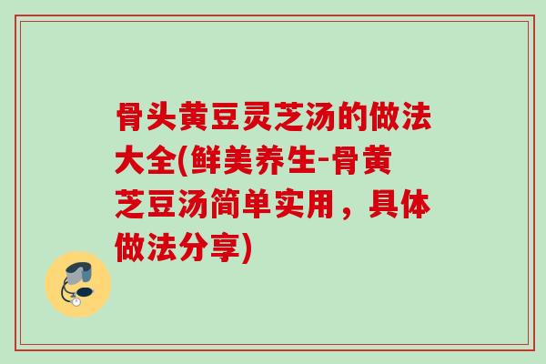 骨头黄豆灵芝汤的做法大全(鲜美养生-骨黄芝豆汤简单实用，具体做法分享)