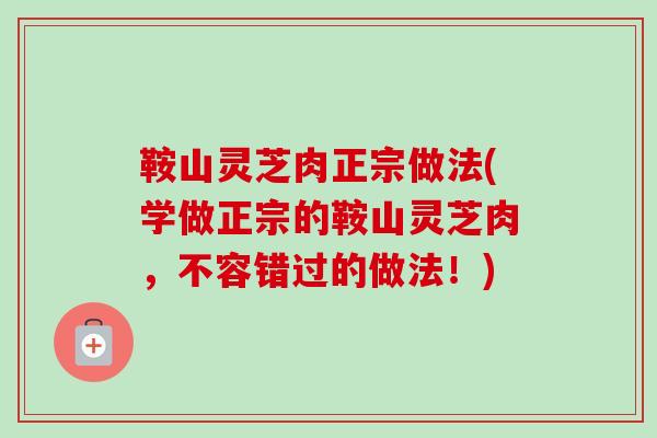 鞍山灵芝肉正宗做法(学做正宗的鞍山灵芝肉，不容错过的做法！)
