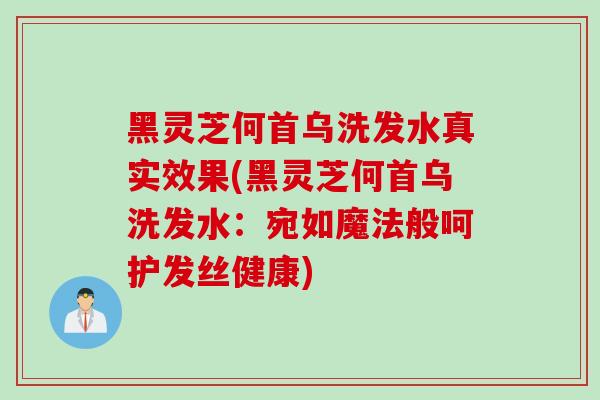 黑灵芝何首乌洗发水真实效果(黑灵芝何首乌洗发水：宛如魔法般呵护发丝健康)