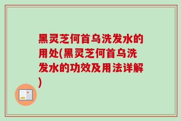 黑灵芝何首乌洗发水的用处(黑灵芝何首乌洗发水的功效及用法详解)